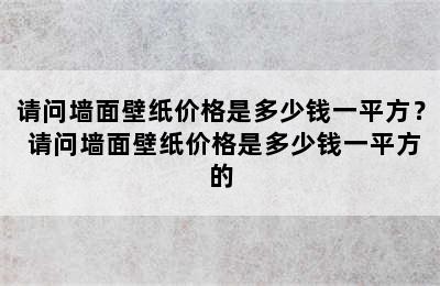 请问墙面壁纸价格是多少钱一平方？ 请问墙面壁纸价格是多少钱一平方的